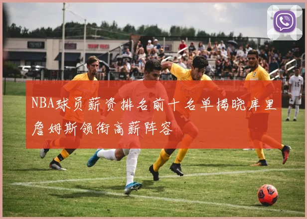 NBA球员薪资排名前十名单揭晓库里詹姆斯领衔高薪阵容