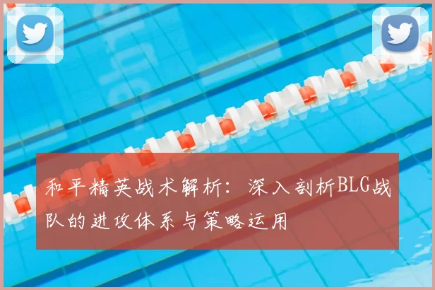 和平精英战术解析:深入剖析BLG战队的进攻体系与策略运用