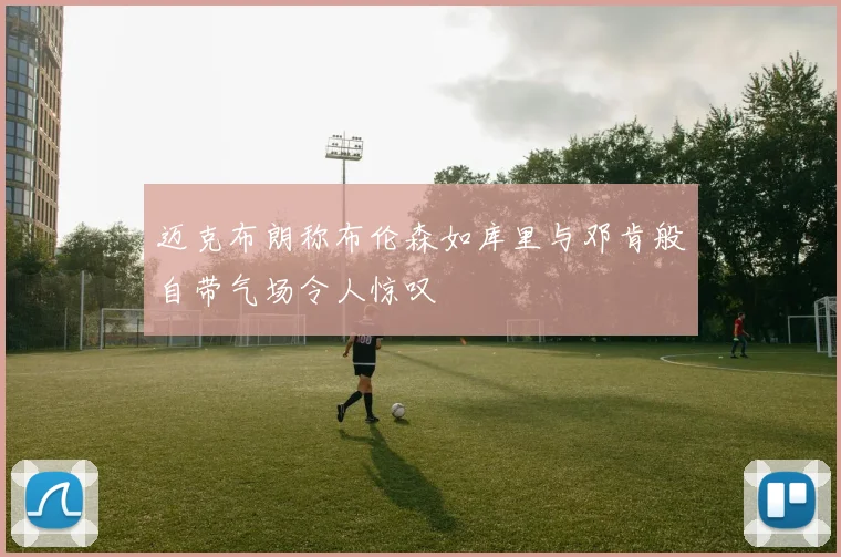 迈克布朗称布伦森如库里与邓肯般自带气场令人惊叹