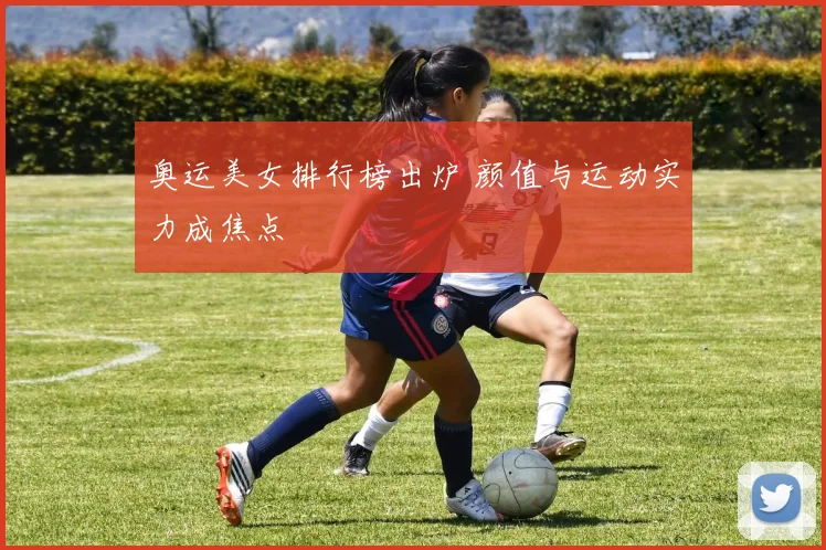 奥运美女排行榜出炉 颜值与运动实力成焦点