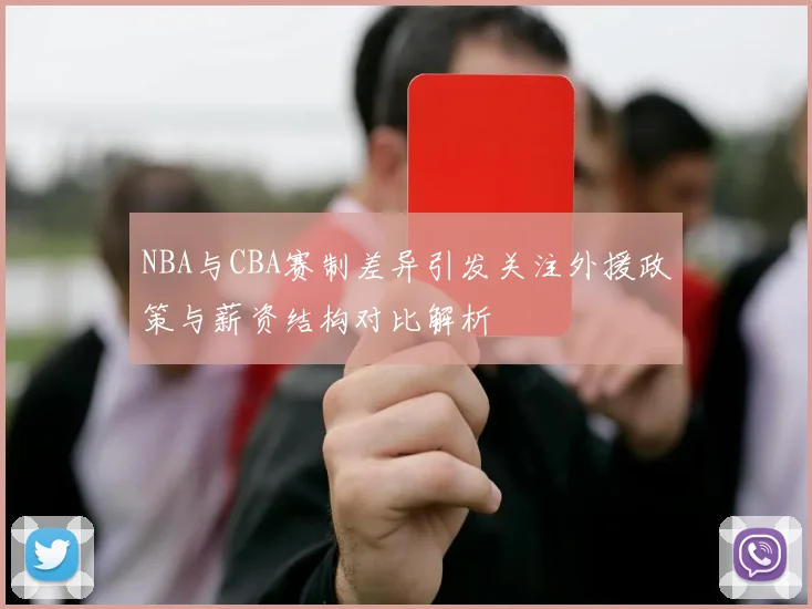 NBA与CBA赛制差异引发关注外援政策与薪资结构对比解析