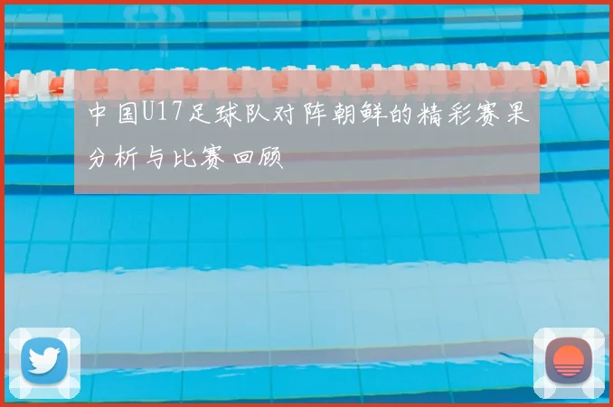 中国U17足球队对阵朝鲜的精彩赛果分析与比赛回顾
