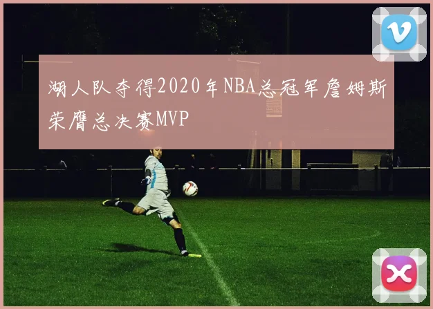 湖人队夺得2020年NBA总冠军詹姆斯荣膺总决赛MVP