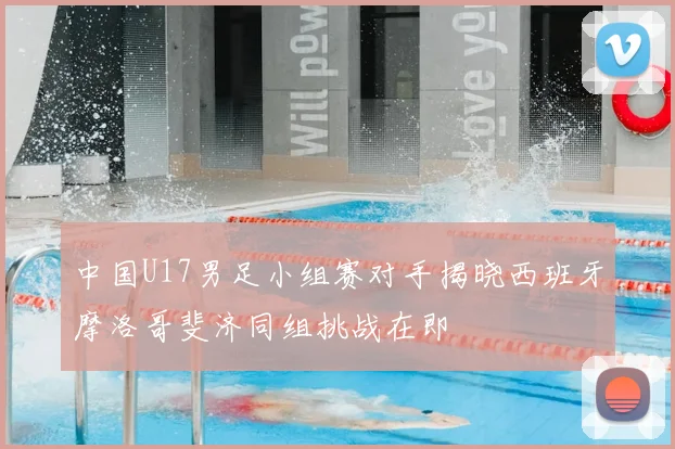 中国U17男足小组赛对手揭晓西班牙摩洛哥斐济同组挑战在即