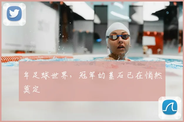 年足球世界,冠军的基石已在悄然奠定