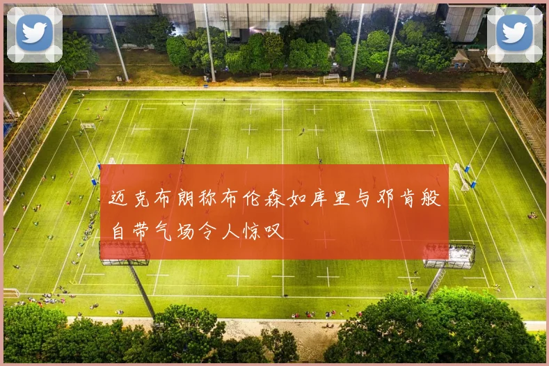 迈克布朗称布伦森如库里与邓肯般自带气场令人惊叹