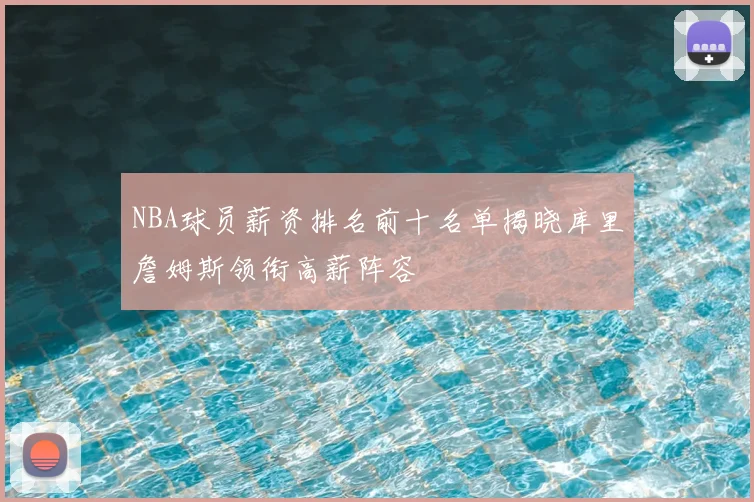 NBA球员薪资排名前十名单揭晓库里詹姆斯领衔高薪阵容