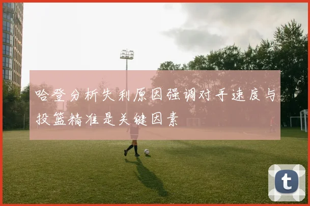 哈登分析失利原因强调对手速度与投篮精准是关键因素